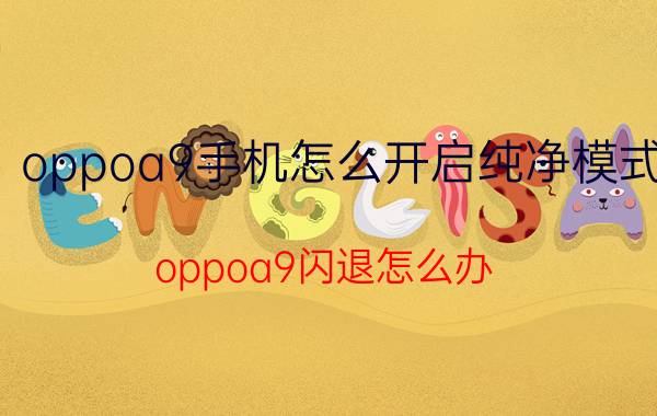 oppoa9手机怎么开启纯净模式 oppoa9闪退怎么办？